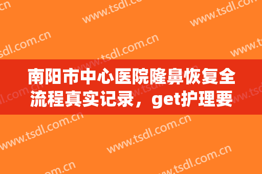 南阳市中心医院隆鼻恢复全流程真实记录，get护理要点(南阳中心医院整形美容)