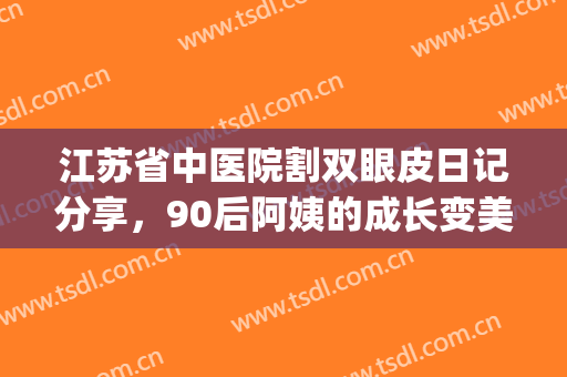 江苏省中医院割双眼皮日记分享，90后阿姨的成长变美之路(南京中医院做双眼皮专家)