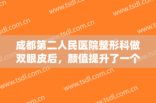 成都第二人民医院整形科做双眼皮后，颜值提升了一个档次(成都二医院美容科割双眼皮)