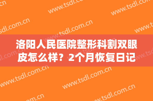 洛阳人民医院整形科割双眼皮怎么样？2个月恢复日记分享(洛阳市三甲医院割双眼皮)