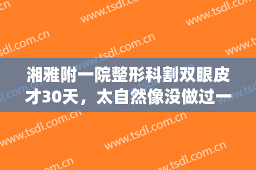 湘雅附一院整形科割双眼皮才30天，太自然像没做过一样(湘雅医院割双眼皮)