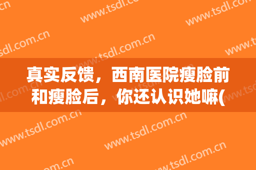真实反馈，西南医院瘦脸前和瘦脸后，你还认识她嘛(西南医院 瘦脸针)