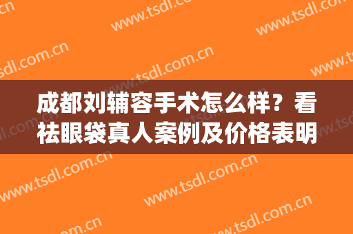 成都刘辅容手术怎么样？看祛眼袋真人案例及价格表明细(成都刘辅容眼部修复怎么样)