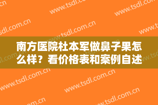 南方医院杜本军做鼻子果怎么样？看价格表和案例自述