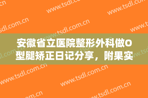 安徽省立医院整形外科做O型腿矫正日记分享，附果实图(合肥腿型矫正)