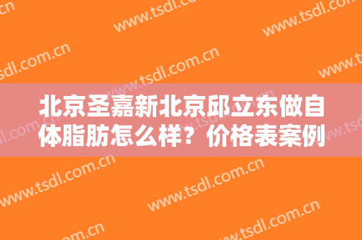 北京圣嘉新北京邱立东做自体脂肪怎么样？价格表案例