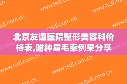 北京友谊医院整形美容科价格表,附种眉毛案例果分享(北京友谊医院整形美容科怎么样)