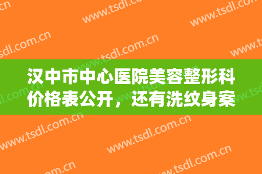 汉中市中心医院美容整形科价格表公开，还有洗纹身案例哦(汉中市人民医院美容科)