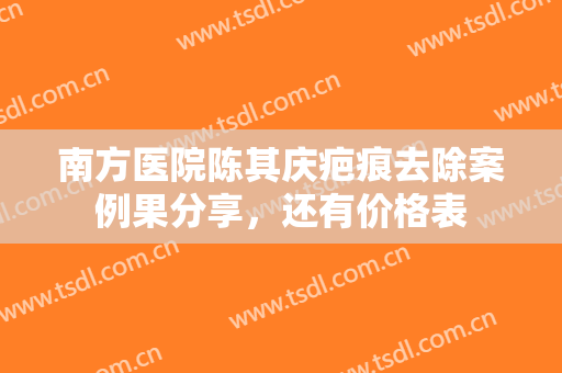 南方医院陈其庆疤痕去除案例果分享，还有价格表