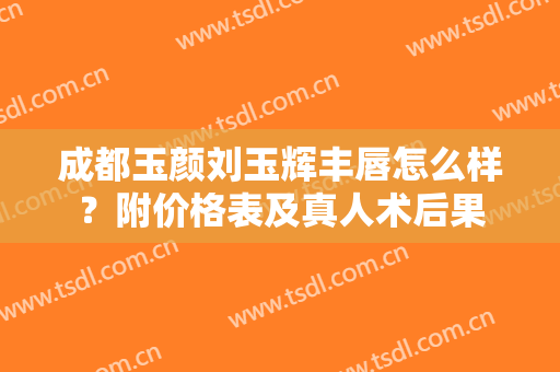 成都玉颜刘玉辉丰唇怎么样？附价格表及真人术后果
