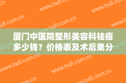厦门中医院整形美容科祛痘多少钱？价格表及术后果分享(厦门整形美容费用)