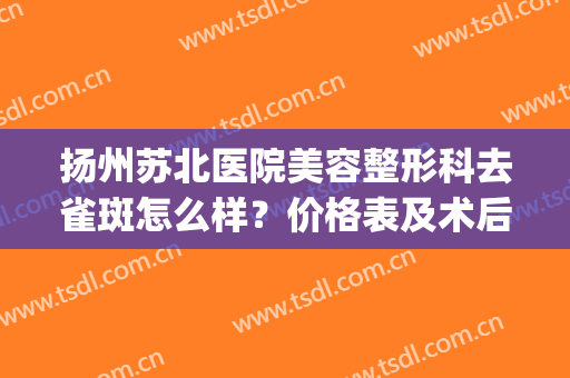 扬州苏北医院美容整形科去雀斑怎么样？价格表及术后恢复一览(苏州祛斑美容医院哪家好)