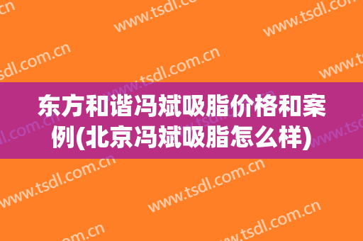 东方和谐冯斌吸脂价格和案例(北京冯斌吸脂怎么样)