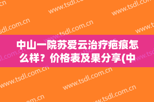 中山一院苏爱云治疗疤痕怎么样？价格表及果分享(中山大学附属第一医院苏爱云)