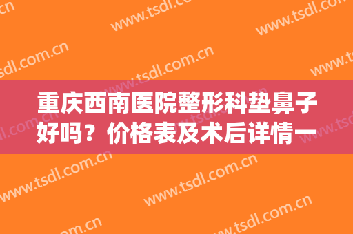 重庆西南医院整形科垫鼻子好吗？价格表及术后详情一览(重庆西南医院做鼻子要多少钱)