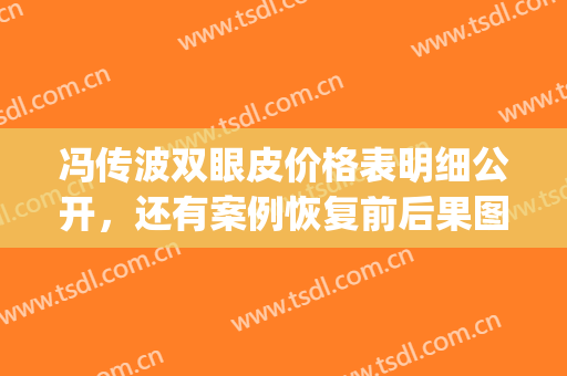 冯传波双眼皮价格表明细公开，还有案例恢复前后果图哦(冯传波双眼皮)
