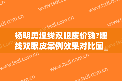 杨明勇埋线双眼皮价钱?埋线双眼皮案例效果对比图_中国医学科学院整形外科医院