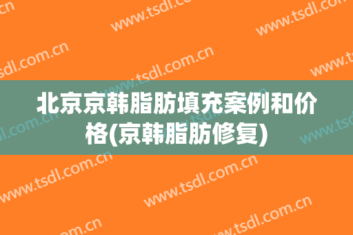 北京京韩脂肪填充案例和价格(京韩脂肪修复)