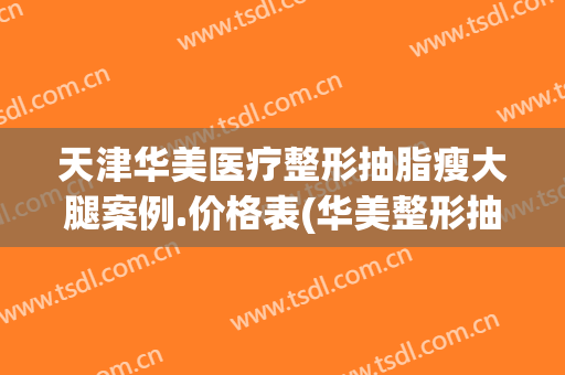 天津华美医疗整形抽脂瘦大腿案例.价格表(华美整形抽脂多少钱)