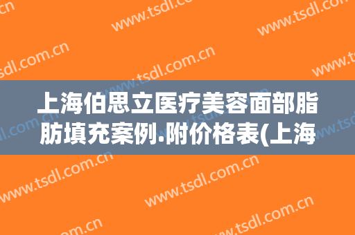 上海伯思立医疗美容面部脂肪填充案例.附价格表(上海伯思立医疗美容门诊部案例)