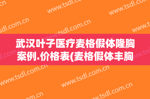 武汉叶子医疗麦格假体隆胸案例.价格表(麦格假体丰胸多少钱)
