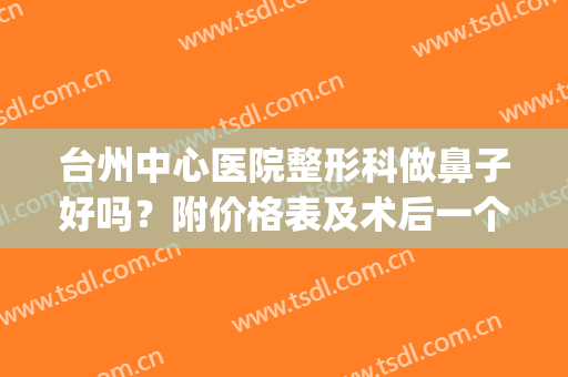 台州中心医院整形科做鼻子好吗？附价格表及术后一个月果(台州中心医院整形科医生)
