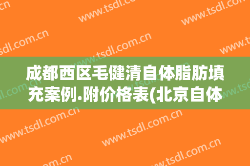成都西区毛健清自体脂肪填充案例.附价格表(北京自体脂肪填充专家)