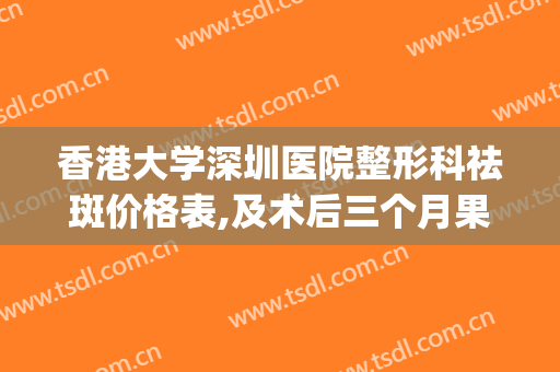 香港大学深圳医院整形科祛斑价格表,及术后三个月果(香港大学深圳医院 整形外科)