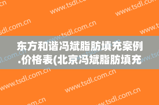 东方和谐冯斌脂肪填充案例.价格表(北京冯斌脂肪填充案例)