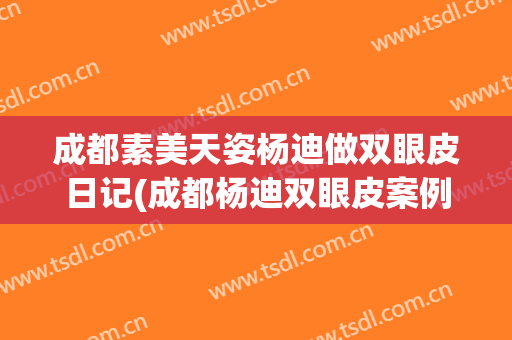 成都素美天姿杨迪做双眼皮日记(成都杨迪双眼皮案例)