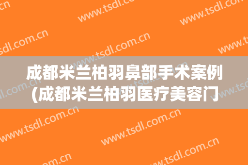 成都米兰柏羽鼻部手术案例(成都米兰柏羽医疗美容门诊部)