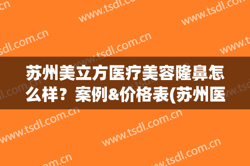 苏州美立方医疗美容隆鼻怎么样？案例&价格表(苏州医美整形)