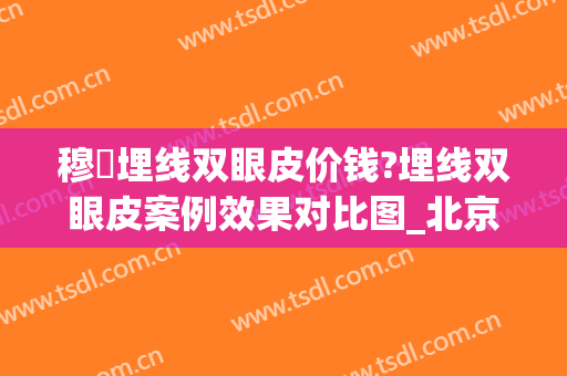 穆籣埋线双眼皮价钱?埋线双眼皮案例效果对比图_北京大学人民医院(埋线双眼皮价格认准当代美容优)