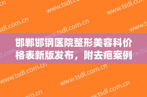 邯郸邯钢医院整形美容科价格表新版发布，附去疤案例(邯郸医疗整形医院)