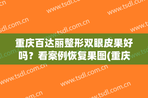 重庆百达丽整形双眼皮果好吗？看案例恢复果图(重庆百丽达整形医院)