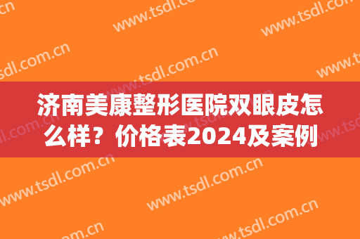 济南美康整形医院双眼皮怎么样？价格表2024及案例公开(济南双眼皮整形医生排名)