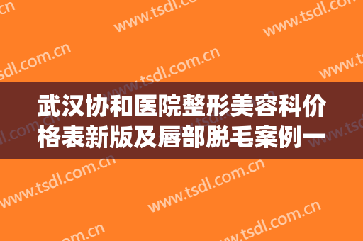 武汉协和医院整形美容科价格表新版及唇部脱毛案例一览(武汉协和医院激光脱毛价格)