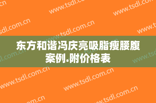 东方和谐冯庆亮吸脂瘦腰腹案例.附价格表