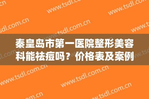 秦皇岛市第一医院整形美容科能祛痘吗？价格表及案例果分享(秦皇岛人民医院整形)