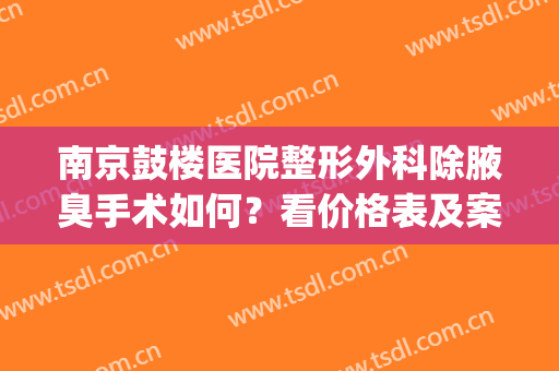 南京鼓楼医院整形外科除腋臭手术如何？看价格表及案例果(南京哪个医院做腋臭手术好)