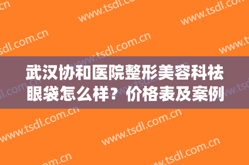 武汉协和医院整形美容科祛眼袋怎么样？价格表及案例一览(武汉协和医院做眼袋手术多少钱)