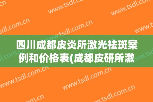 四川成都皮炎所激光祛斑案例和价格表(成都皮研所激光祛斑怎么样)
