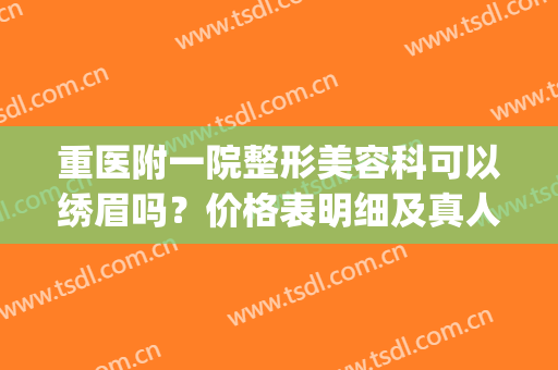 重医附一院整形美容科可以绣眉吗？价格表明细及真人案例展示(整形医院提眉多少钱)