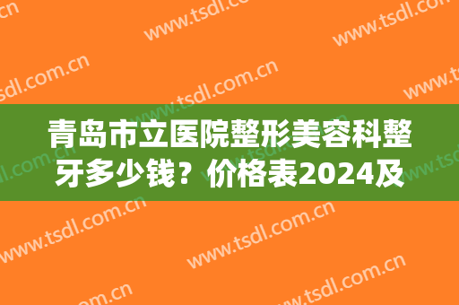 青岛市立医院整形美容科整牙多少钱？价格表2024及案例公开(青岛牙齿整形医院)