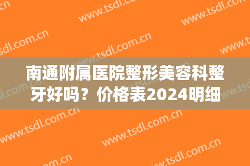 南通附属医院整形美容科整牙好吗？价格表2024明细及案例(南通附院牙齿矫正价格)