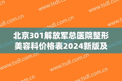 北京301解放军总医院整形美容科价格表2024新版及整形修复案例(北京301医院医美整形中心)