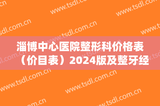 淄博中心医院整形科价格表（价目表）2024版及整牙经历一览(淄博口腔医院整牙多少钱)