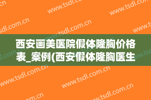 西安画美医院假体隆胸价格表_案例(西安假体隆胸医生)