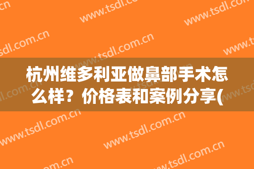 杭州维多利亚做鼻部手术怎么样？价格表和案例分享(杭州维多利亚美容医院正规吗)