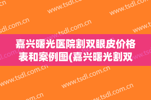 嘉兴曙光医院割双眼皮价格表和案例图(嘉兴曙光割双眼皮怎么样)